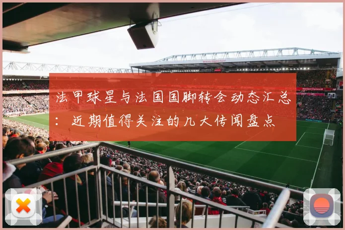 法甲球星与法国国脚转会动态汇总:近期值得关注的几大传闻盘点