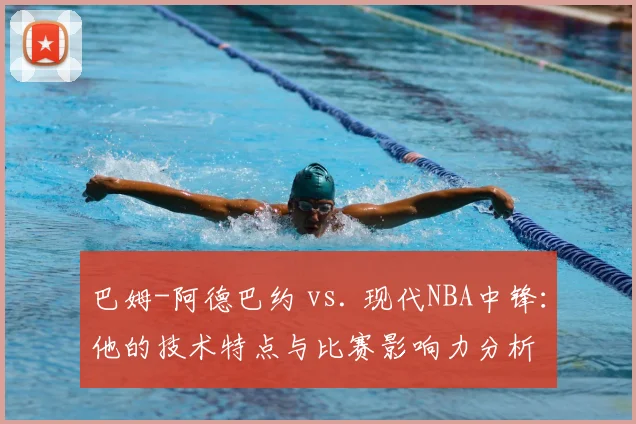 巴姆-阿德巴约 vs. 现代NBA中锋:他的技术特点与比赛影响力分析