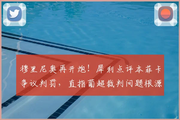 穆里尼奥再开炮!犀利点评本菲卡争议判罚,直指葡超裁判问题根源