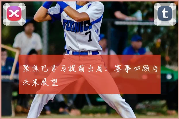 聚焦巴拿马提前出局:赛事回顾与未来展望