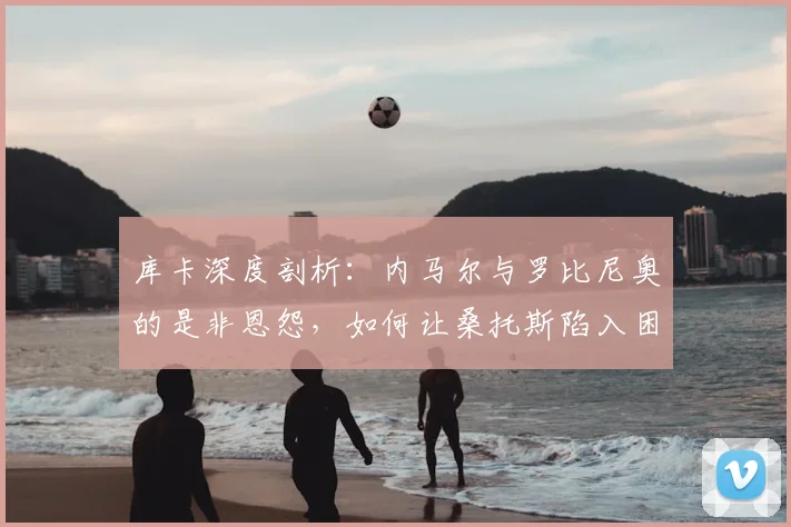 库卡深度剖析:内马尔与罗比尼奥的是非恩怨,如何让桑托斯陷入困境?