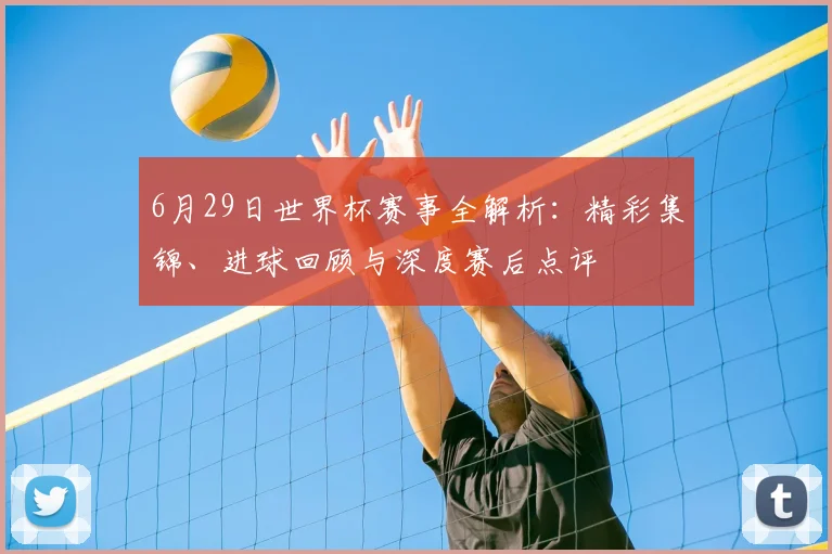 6月29日世界杯赛事全解析：精彩集锦、进球回顾与深度赛后点评