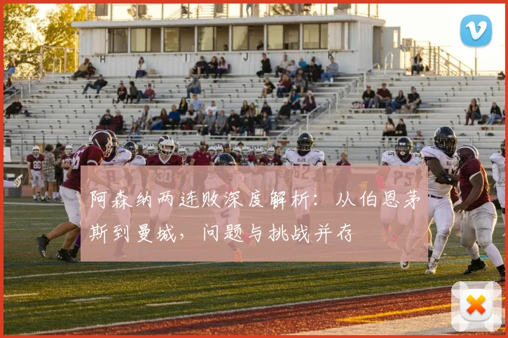 阿森纳两连败深度解析:从伯恩茅斯到曼城,问题与挑战并存