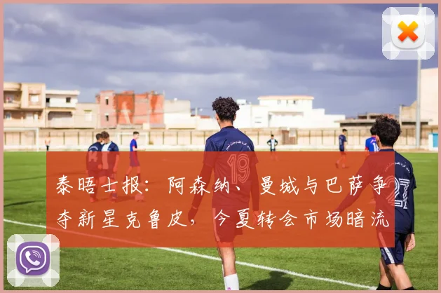 泰晤士报：阿森纳、曼城与巴萨争夺新星克鲁皮，今夏转会市场暗流涌动