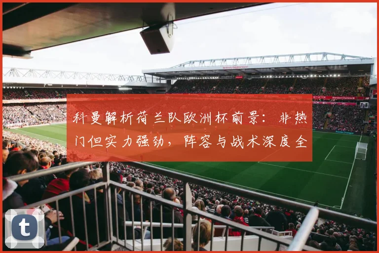 科曼解析荷兰队欧洲杯前景:非热门但实力强劲,阵容与战术深度全解读