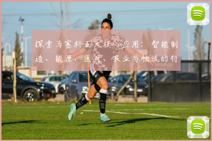 探索马塞科五大核心应用:智能制造、能源、医疗、农业与物流的行业变革