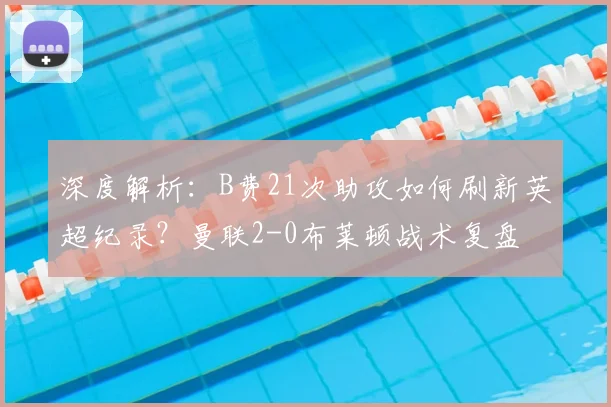 深度解析:B费21次助攻如何刷新英超纪录?曼联2-0布莱顿战术复盘