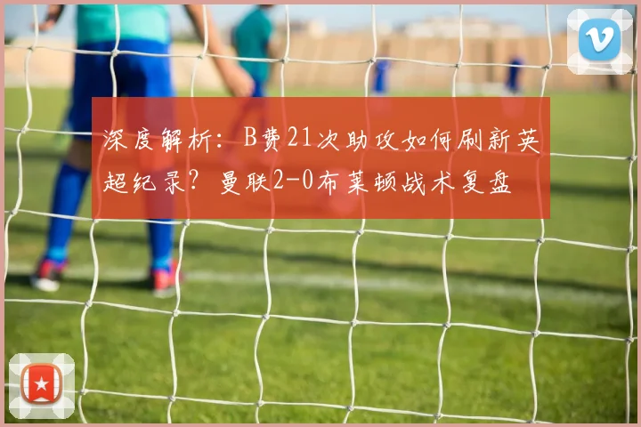 深度解析：B费21次助攻如何刷新英超纪录？曼联2-0布莱顿战术复盘