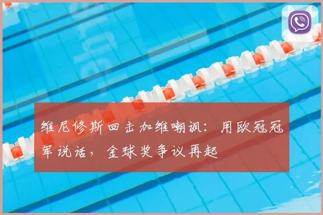 维尼修斯回击加维嘲讽:用欧冠冠军说话,金球奖争议再起