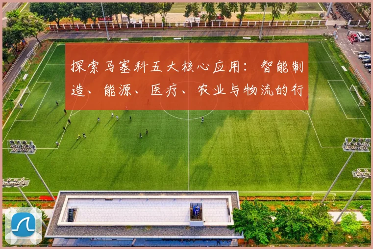 探索马塞科五大核心应用:智能制造、能源、医疗、农业与物流的行业变革