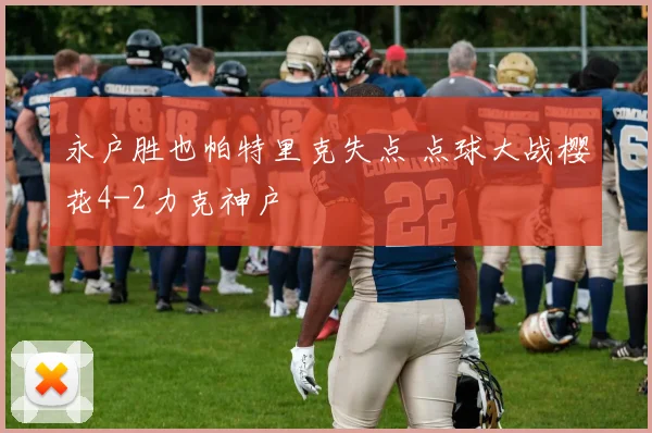 永户胜也帕特里克失点 点球大战樱花4-2力克神户