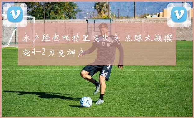 永户胜也帕特里克失点 点球大战樱花4-2力克神户