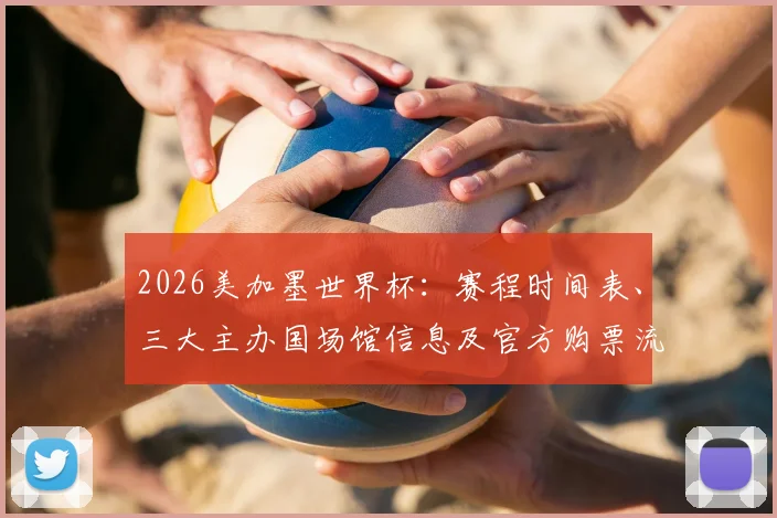 2026美加墨世界杯:赛程时间表、三大主办国场馆信息及官方购票流程全解析