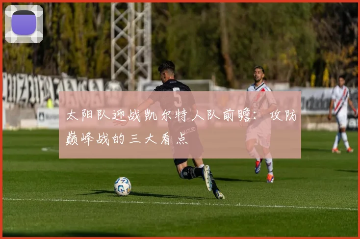 太阳队迎战凯尔特人队前瞻:攻防巅峰战的三大看点