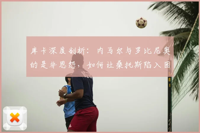 库卡深度剖析:内马尔与罗比尼奥的是非恩怨,如何让桑托斯陷入困境?