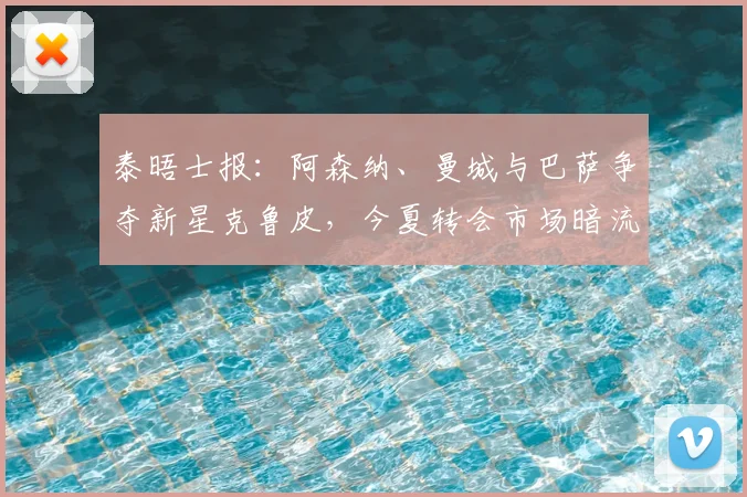 泰晤士报:阿森纳、曼城与巴萨争夺新星克鲁皮,今夏转会市场暗流涌动