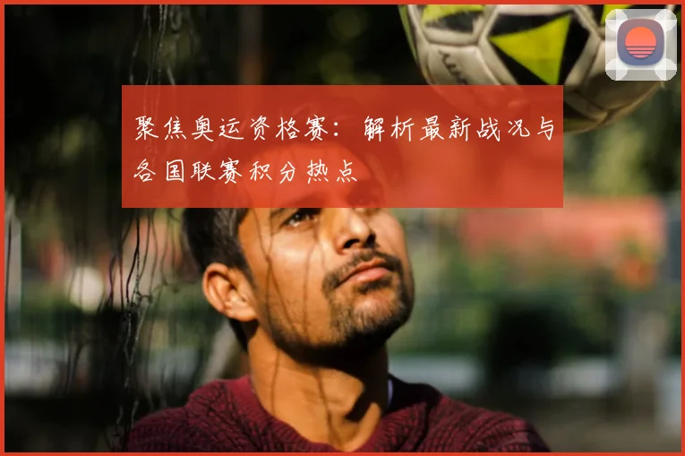 聚焦奥运资格赛:解析最新战况与各国联赛积分热点